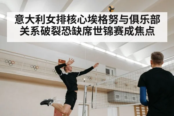 意大利女排核心埃格努与俱乐部关系破裂恐缺席世锦赛成焦点