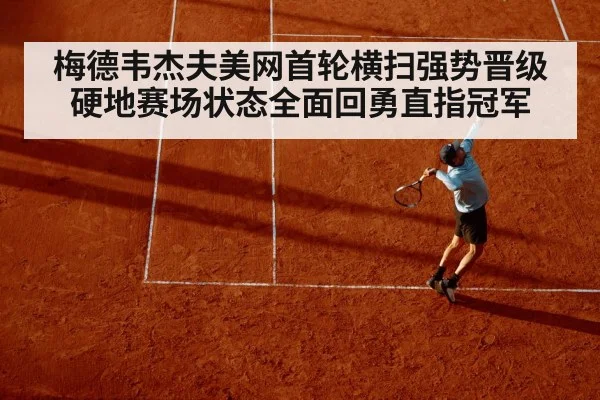 梅德韦杰夫美网首轮横扫强势晋级硬地赛场状态全面回勇直指冠军