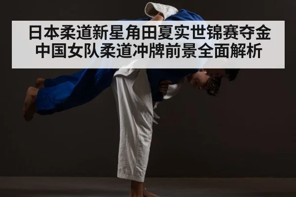 日本柔道新星角田夏实世锦赛夺金 中国女队柔道冲牌前景全面解析