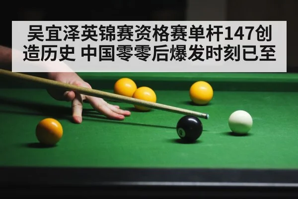 吴宜泽英锦赛资格赛单杆147创造历史 中国零零后爆发时刻已至